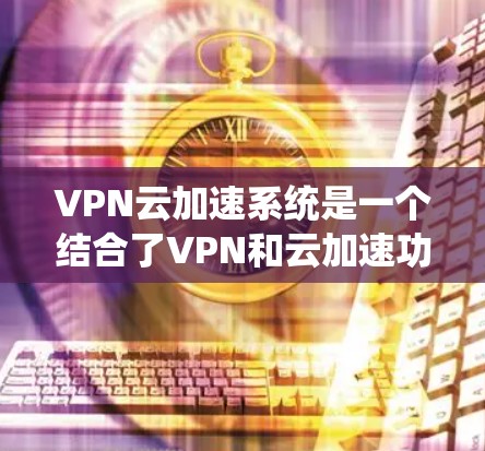 VPN云加速系统是一个结合了VPN和云加速功能的系统，旨在在不被追踪的情况下，快速下载和传输数据。以下是关于该系统的详细分析