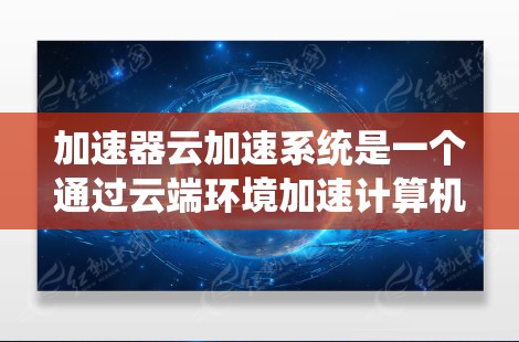 加速器云加速系统是一个通过云端环境加速计算机性能的工具，旨在提升计算机的效率和性能。以下是对其工作的详细说明