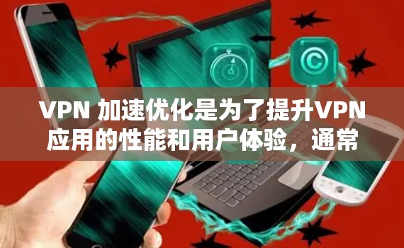 VPN 加速优化是为了提升VPN应用的性能和用户体验，通常包括以下方面