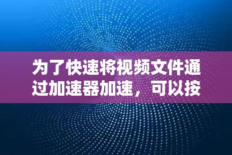 为了快速将视频文件通过加速器加速，可以按照以下步骤操作