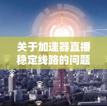 关于加速器直播稳定线路的问题，具体情况取决于加速器本身的技术状况和网络环境。以下是一些可能的原因和建议
