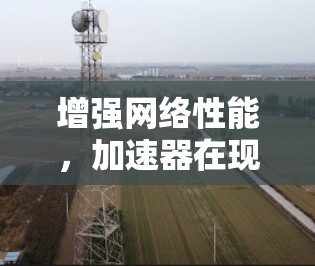 增强网络性能，加速器在现代通信中的作用