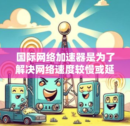 国际网络加速器是为了解决网络速度较慢或延迟的问题，提供高速连接的网络加速工具。以下是关于国际网络加速器的一些基本信息和特点