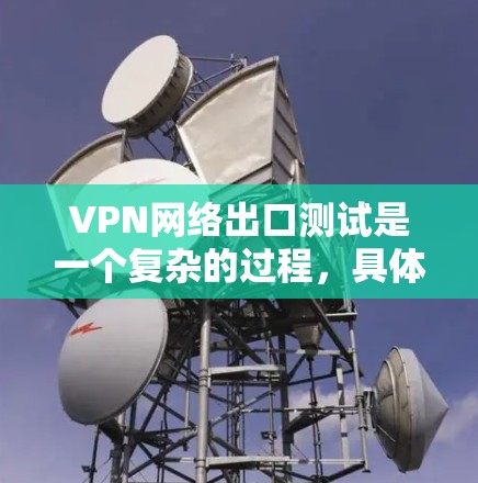 VPN网络出口测试是一个复杂的过程，具体步骤因VPN服务和使用环境而异。以下是一些通用的步骤和注意事项，帮助你进行测试和应用