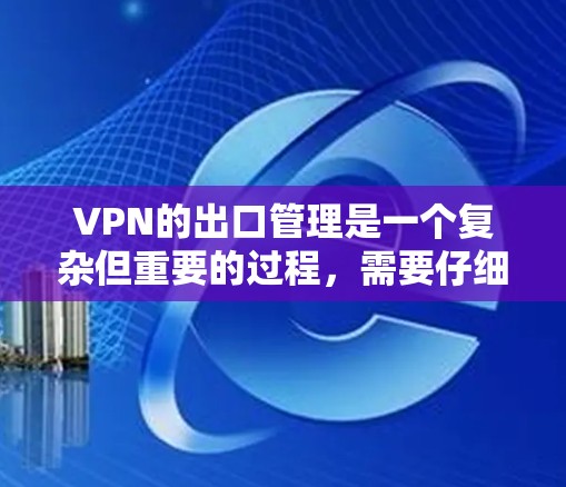 VPN的出口管理是一个复杂但重要的过程，需要仔细考虑和执行。以下是一个有条理的总结和步骤指南，帮助您更好地管理VPN的访问和出口