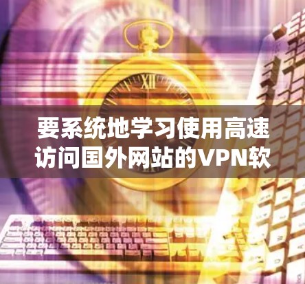 要系统地学习使用高速访问国外网站的VPN软件，可以按照以下步骤进行