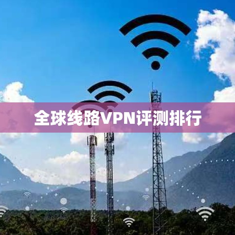 全球线路VPN评测排行 全球线路VPN评测排行