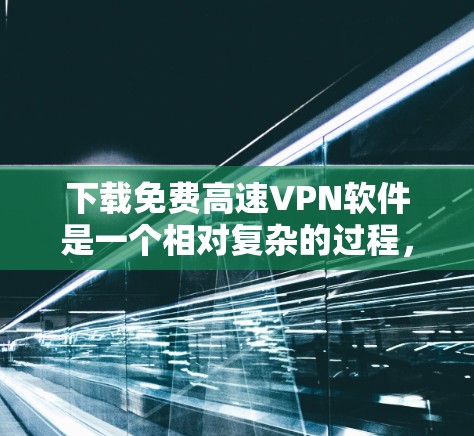下载免费高速VPN软件是一个相对复杂的过程,但只要按照正确的步骤进行,是可以完成的。以下是一个详细且清晰的步骤指南 下载免费高速VPN软件是一个相对复杂的过程,但只要按照正确的步骤进行,是可以完成的。以下是一个详细且清晰的步骤指南