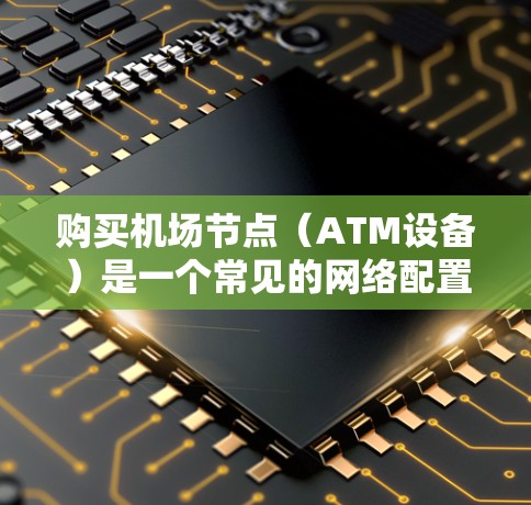 购买机场节点（ATM设备）是一个常见的网络配置任务，特别是在需要提供网络服务的机场地区。机场节点通常包括ATM机和ATM机扩展装置（如ATM-PD）以下是一些购买和配置机场节点的教程