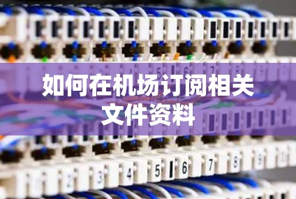 如何在机场订阅相关文件资料