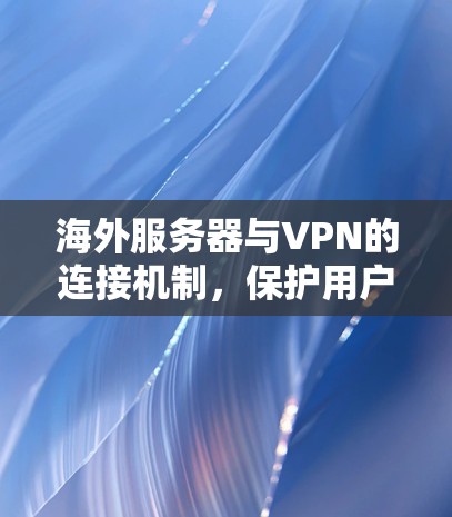 海外服务器与VPN的连接机制，保护用户数据安全的关键