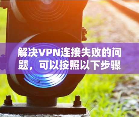 解决VPN连接失败的问题，可以按照以下步骤进行