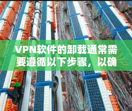 VPN软件的卸载通常需要遵循以下步骤，以确保安全和合法