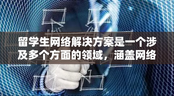 留学生网络解决方案是一个涉及多个方面的领域，涵盖网络设备、网络管理、网络优化等多个方面。以下是一些常见的留学生的网络解决方案