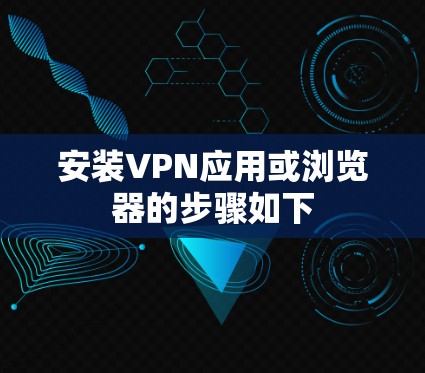 安装VPN应用或浏览器的步骤如下