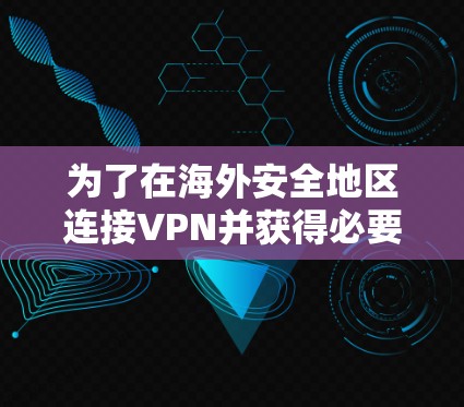 为了在海外安全地区连接VPN并获得必要的网络资源，可以按照以下步骤进行