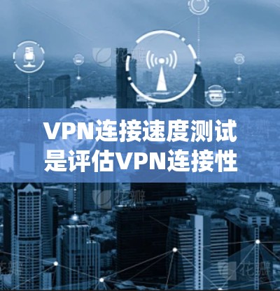 VPN连接速度测试是评估VPN连接性能的重要手段，以下是系统性的步骤