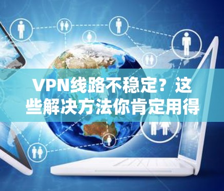 VPN线路不稳定？这些解决方法你肯定用得上！