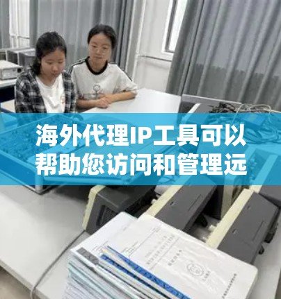 海外代理IP工具可以帮助您访问和管理远程服务器，特别是在需要访问敏感数据或远程服务器时。以下是一些常用的海外代理IP工具及其使用方法