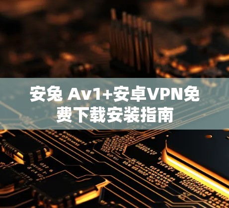 安兔 Av1+安卓VPN免费下载安装指南