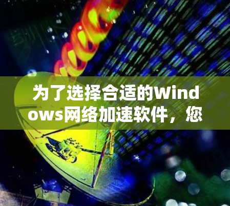为了选择合适的Windows网络加速软件，您可以按照以下步骤进行决策