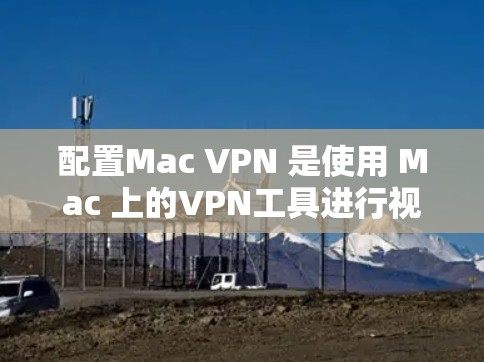 配置Mac VPN 是使用 Mac 上的VPN工具进行视频通话或文件共享的实用工具。以下是详细的配置步骤