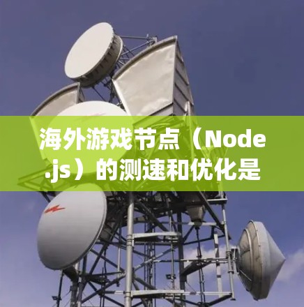海外游戏节点（Node.js）的测速和优化是游戏优化和性能提升的关键环节。以下是一些相关知识和建议，帮助您更好地管理海外游戏的性能和优化