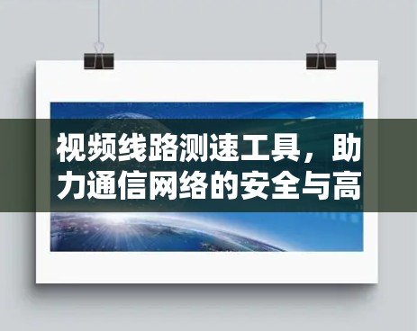 视频线路测速工具，助力通信网络的安全与高效运行