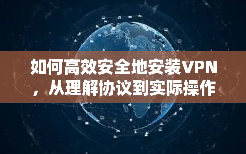 如何高效安全地安装VPN，从理解协议到实际操作指南
