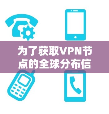 为了获取VPN节点的全球分布信息，你可以通过以下方式进行查询