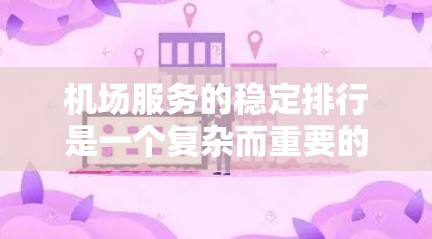 机场服务的稳定排行是一个复杂而重要的过程，涉及多个方面和措施，以确保机场服务的高效、连续性和客户满意度。以下是对稳定机场服务排行的详细概述，包括主要方面和措施