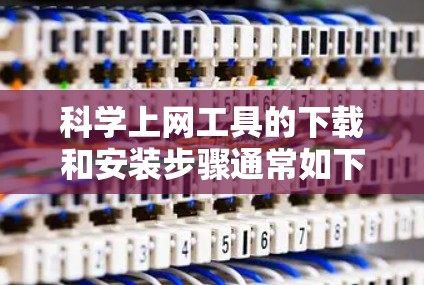 科学上网工具的下载和安装步骤通常如下