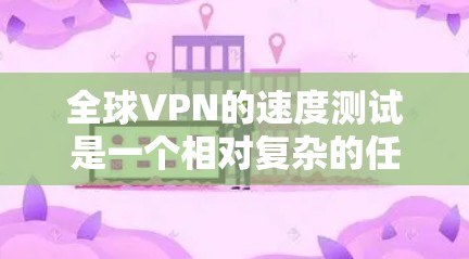 全球VPN的速度测试是一个相对复杂的任务，因为它涉及到多种因素，包括网络连接、VPN协议、服务器延迟、隐私保护等。不过，以下是一些基本的概念和资源，可以帮助你进行测试