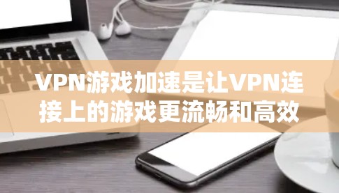 VPN游戏加速是让VPN连接上的游戏更流畅和高效的工具，以下是一步步的指南