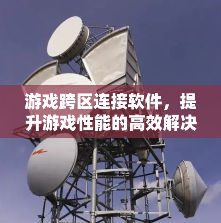 游戏跨区连接软件,提升游戏性能的高效解决方案 游戏跨区连接软件,提升游戏性能的高效解决方案