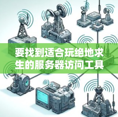 要找到适合玩绝地求生的服务器访问工具,可以按照以下步骤进行 要找到适合玩绝地求生的服务器访问工具,可以按照以下步骤进行