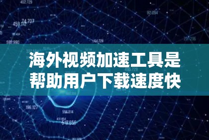 海外视频加速工具是帮助用户下载速度快、质量好的视频，尤其是用于下载到国外地区的平台。以下是一些推荐的海外视频加速工具及其特点