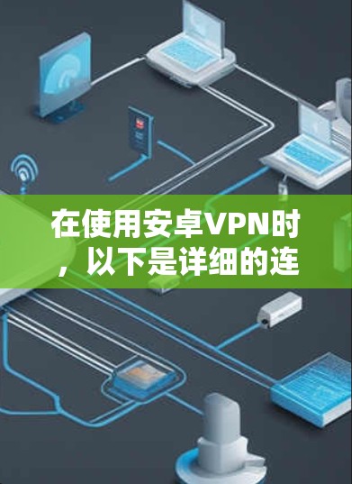 在使用安卓VPN时,以下是详细的连接方法总结 在使用安卓VPN时,以下是详细的连接方法总结