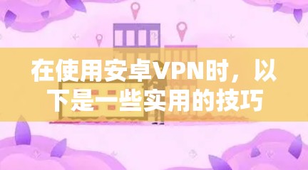 在使用安卓VPN时,以下是一些实用的技巧和步骤,帮助你更安全地使用该技术 在使用安卓VPN时,以下是一些实用的技巧和步骤,帮助你更安全地使用该技术