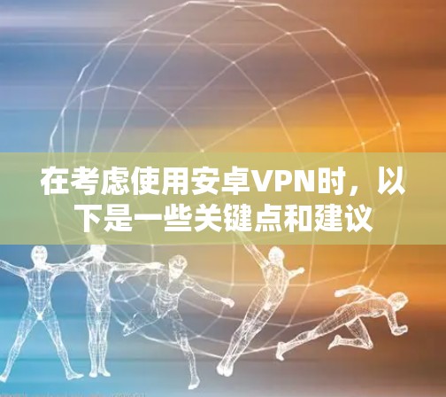 在考虑使用安卓VPN时，以下是一些关键点和建议