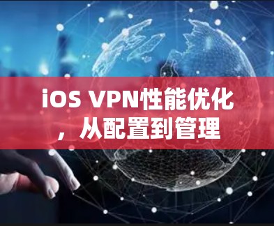 iOS VPN性能优化，从配置到管理