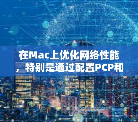 在Mac上优化网络性能，特别是通过配置PCP和Yolo，是一个复杂但重要的过程。以下是详细的步骤指南，帮助你顺利完成配置