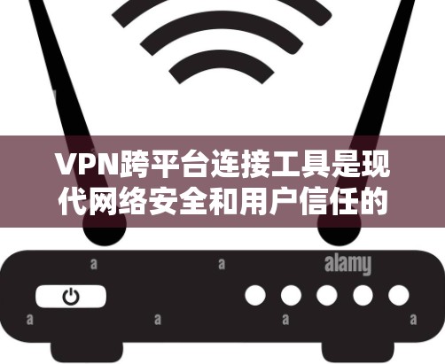 VPN跨平台连接工具是现代网络安全和用户信任的重要工具，它们通过解包、连接、创建和管理多个VPN服务器，解决用户在不同平台使用VPN时的连接难题。以下是对这些工具的详细总结