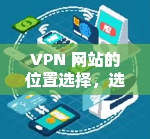 VPN 网站的位置选择，选择正确位置，才能享受稳定可靠的网络