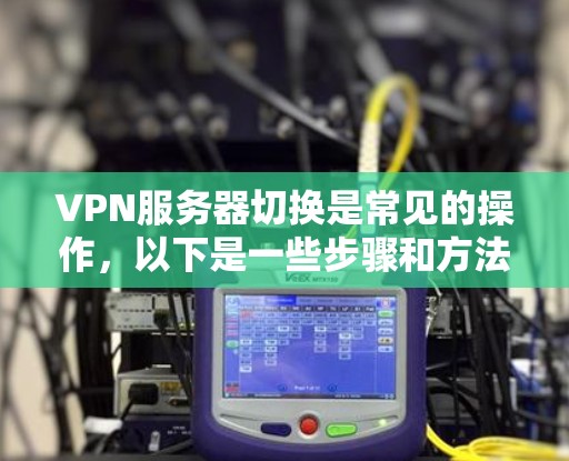 VPN服务器切换是常见的操作，以下是一些步骤和方法