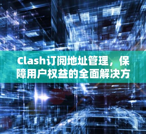 Clash订阅地址管理，保障用户权益的全面解决方案
