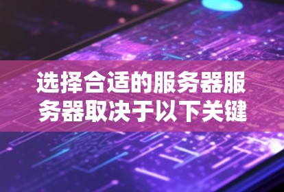 选择合适的服务器服务器取决于以下关键因素 选择合适的服务器服务器取决于以下关键因素
