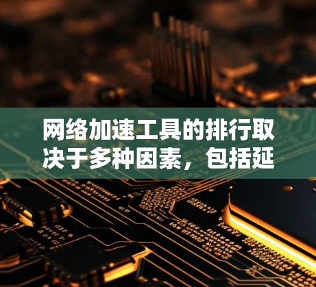 网络加速工具的排行取决于多种因素，包括延迟、流量、稳定性、用户评价、选项数量、价格等。以下是一些常见的网络加速工具及其评价