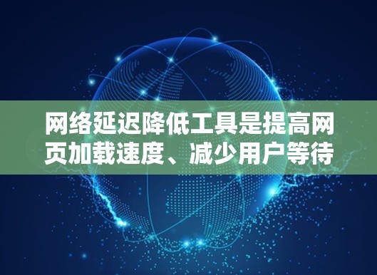 网络延迟降低工具是提高网页加载速度、减少用户等待时间的重要工具。以下是对这些工具的详细指南和使用建议 网络延迟降低工具是提高网页加载速度、减少用户等待时间的重要工具。以下是对这些工具的详细指南和使用建议