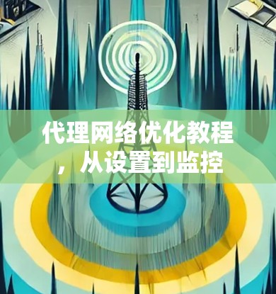 代理网络优化教程,从设置到监控 代理网络优化教程,从设置到监控
